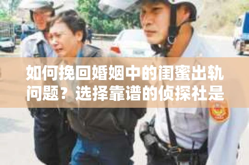 如何挽回婚姻中的闺蜜出轨问题？选择靠谱的侦探社是关键