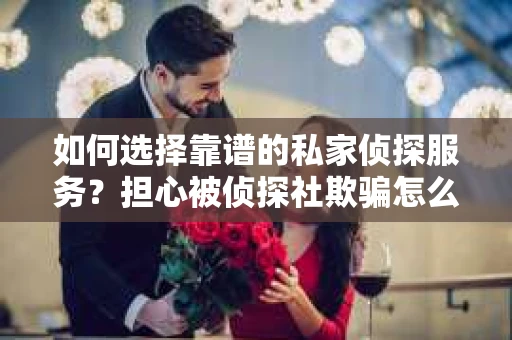 如何选择靠谱的私家侦探服务？担心被侦探社欺骗怎么办？