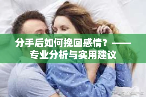 分手后如何挽回感情？——专业分析与实用建议