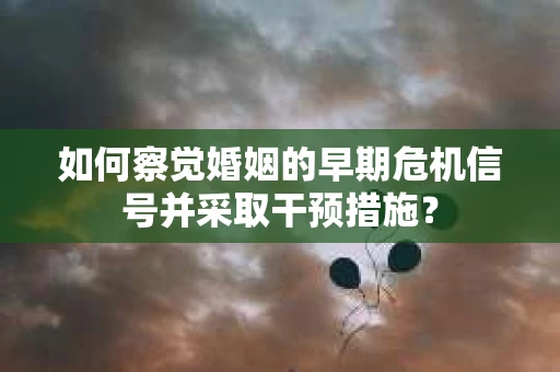 如何察觉婚姻的早期危机信号并采取干预措施？