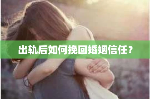 出轨后如何挽回婚姻信任？