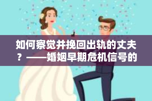 如何察觉并挽回出轨的丈夫？——婚姻早期危机信号的识别与应对