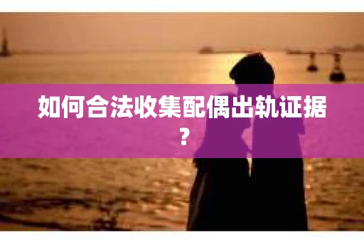 如何合法收集配偶出轨证据？