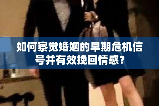 如何察觉婚姻的早期危机信号并有效挽回情感？