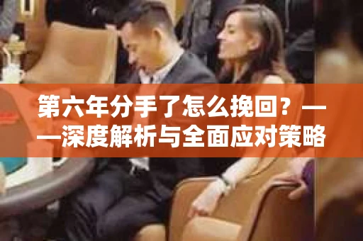第六年分手了怎么挽回？——深度解析与全面应对策略