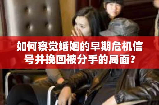 如何察觉婚姻的早期危机信号并挽回被分手的局面？