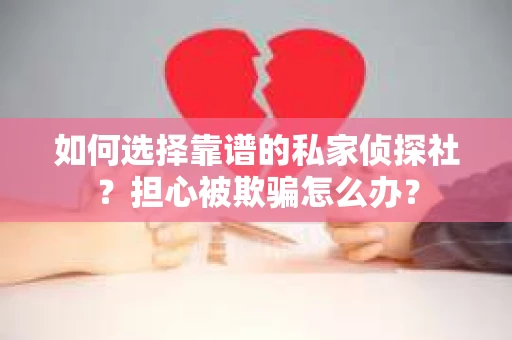 如何选择靠谱的私家侦探社？担心被欺骗怎么办？