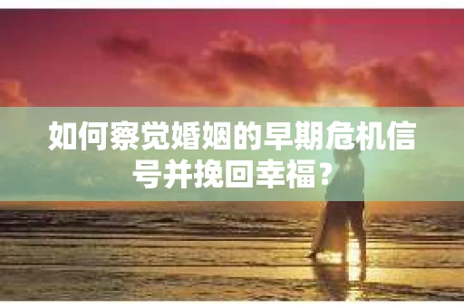 如何察觉婚姻的早期危机信号并挽回幸福？