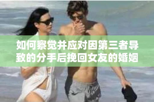 如何察觉并应对因第三者导致的分手后挽回女友的婚姻危机信号？