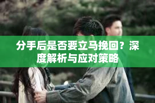 分手后是否要立马挽回？深度解析与应对策略