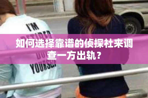 如何选择靠谱的侦探社来调查一方出轨？