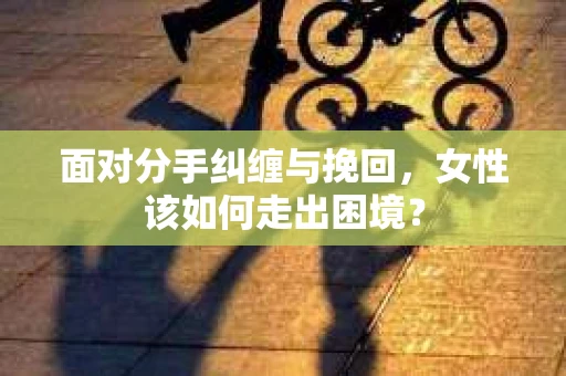 面对分手纠缠与挽回，女性该如何走出困境？