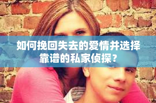 如何挽回失去的爱情并选择靠谱的私家侦探？