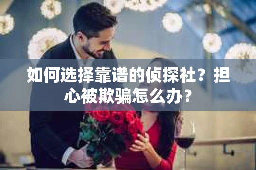 如何选择靠谱的侦探社？担心被欺骗怎么办？