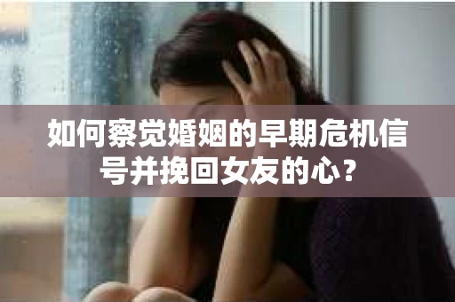 如何察觉婚姻的早期危机信号并挽回女友的心？