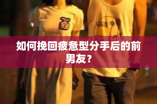 如何挽回疲惫型分手后的前男友？