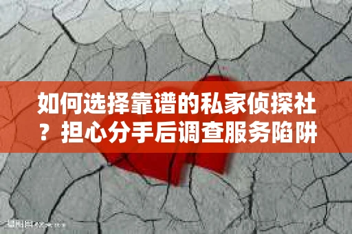 如何选择靠谱的私家侦探社？担心分手后调查服务陷阱怎么办？