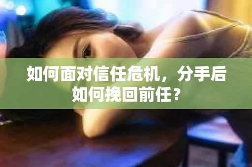 如何面对信任危机，分手后如何挽回前任？