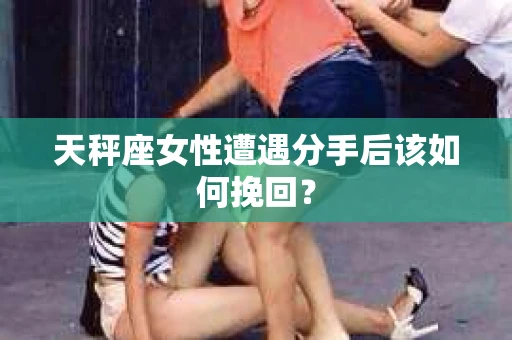 天秤座女性遭遇分手后该如何挽回？