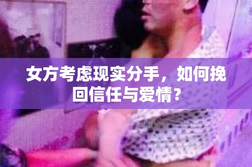 女方考虑现实分手，如何挽回信任与爱情？