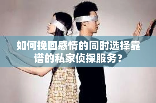 如何挽回感情的同时选择靠谱的私家侦探服务？