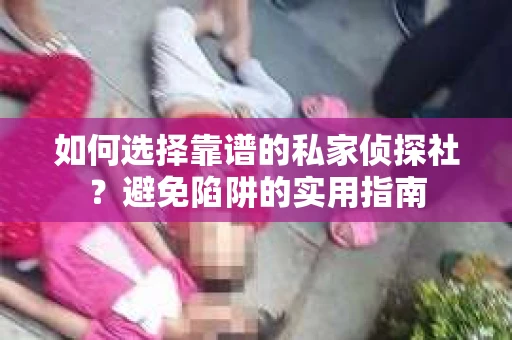 如何选择靠谱的私家侦探社？避免陷阱的实用指南