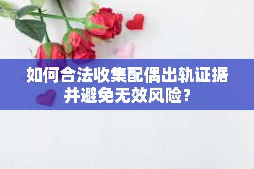 如何合法收集配偶出轨证据并避免无效风险？