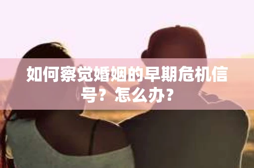 如何察觉婚姻的早期危机信号？怎么办？
