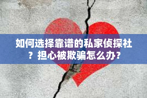 如何选择靠谱的私家侦探社？担心被欺骗怎么办？