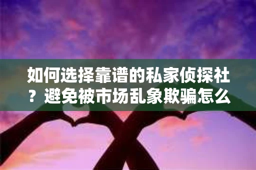 如何选择靠谱的私家侦探社？避免被市场乱象欺骗怎么办？