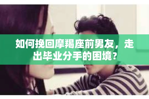 如何挽回摩羯座前男友，走出毕业分手的困境？