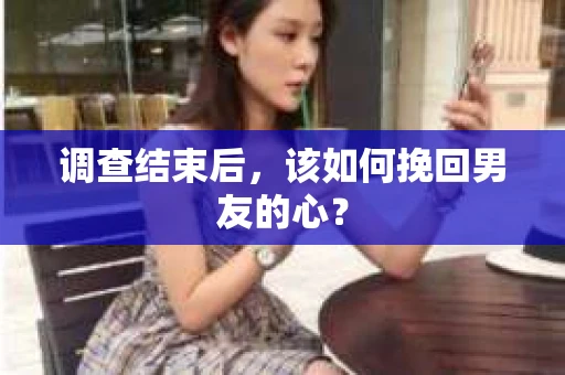 调查结束后，该如何挽回男友的心？