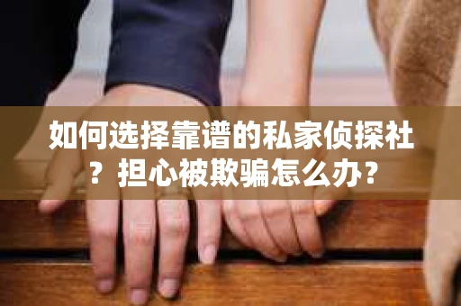 如何选择靠谱的私家侦探社？担心被欺骗怎么办？