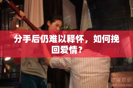 分手后仍难以释怀，如何挽回爱情？
