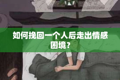 如何挽回一个人后走出情感困境? 如何挽回一个人后走出情感困境?