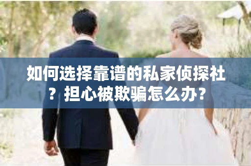 如何选择靠谱的私家侦探社？担心被欺骗怎么办？