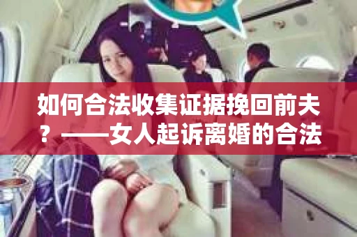 如何合法收集证据挽回前夫？——女人起诉离婚的合法取证策略