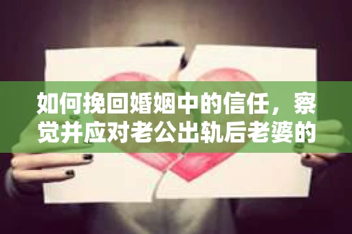 如何挽回婚姻中的信任，察觉并应对老公出轨后老婆的危机信号
