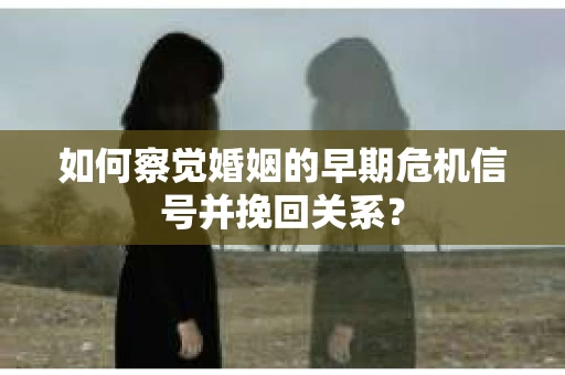 如何察觉婚姻的早期危机信号并挽回关系？