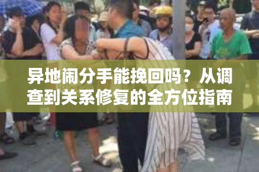 异地闹分手能挽回吗？从调查到关系修复的全方位指南