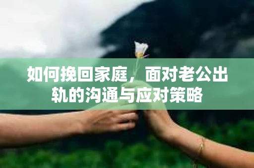 如何挽回家庭，面对老公出轨的沟通与应对策略