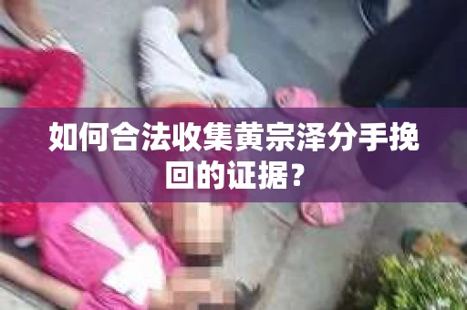 如何合法收集黄宗泽分手挽回的证据？
