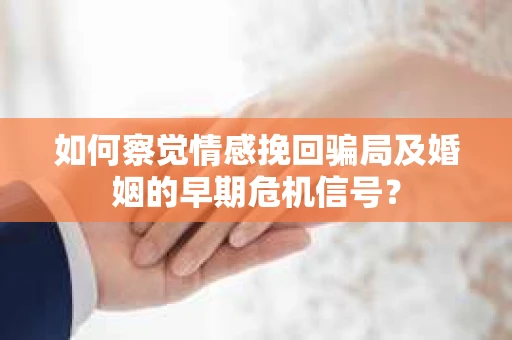 如何察觉情感挽回骗局及婚姻的早期危机信号？