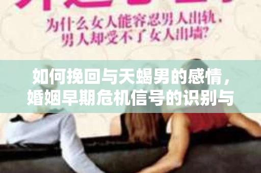 如何挽回与天蝎男的感情，婚姻早期危机信号的识别与应对