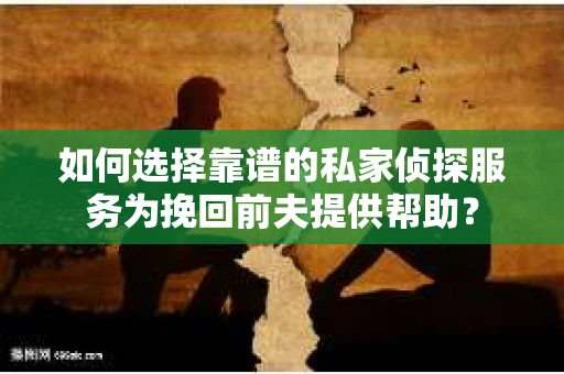 如何选择靠谱的私家侦探服务为挽回前夫提供帮助？
