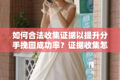 如何合法收集证据以提升分手挽回成功率？证据收集怎么办？