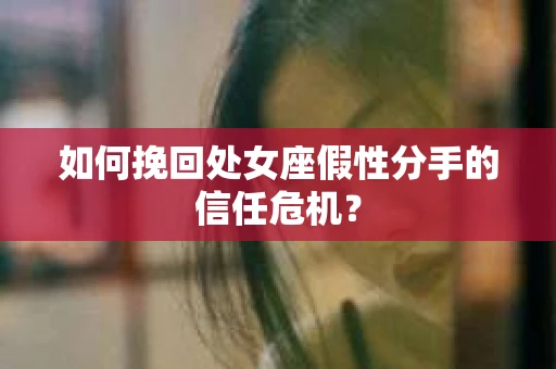 如何挽回处女座假性分手的信任危机？