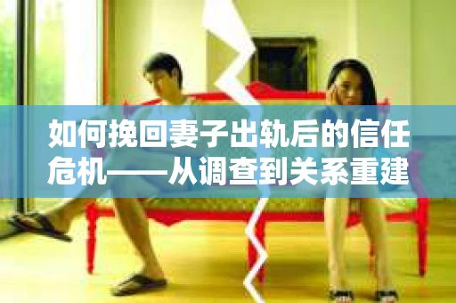 如何挽回妻子出轨后的信任危机——从调查到关系重建的全方位指南