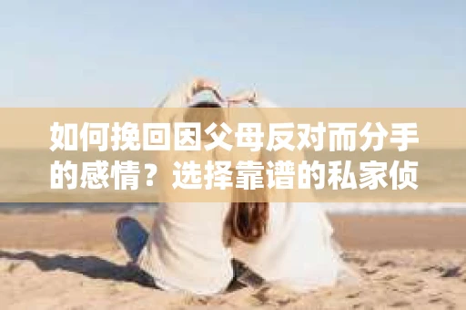 如何挽回因父母反对而分手的感情？选择靠谱的私家侦探社怎么办？
