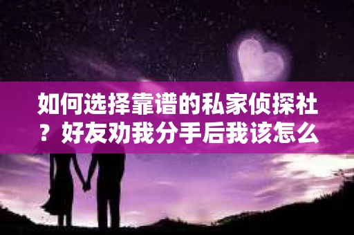如何选择靠谱的私家侦探社？好友劝我分手后我该怎么办？